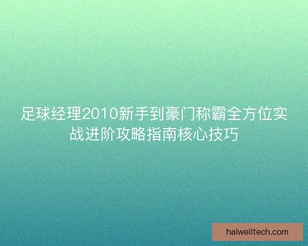足球经理2010新手到豪门称霸全方位实战进阶攻略指南核心技巧