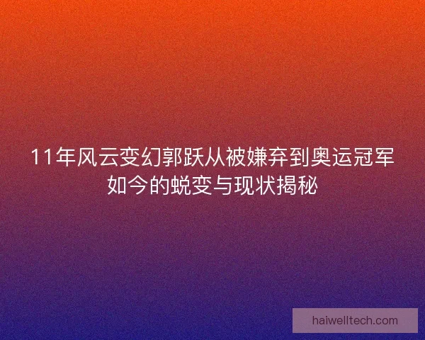 11年风云变幻郭跃从被嫌弃到奥运冠军如今的蜕变与现状揭秘