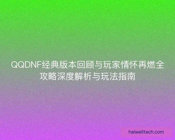 QQDNF经典版本回顾与玩家情怀再燃全攻略深度解析与玩法指南