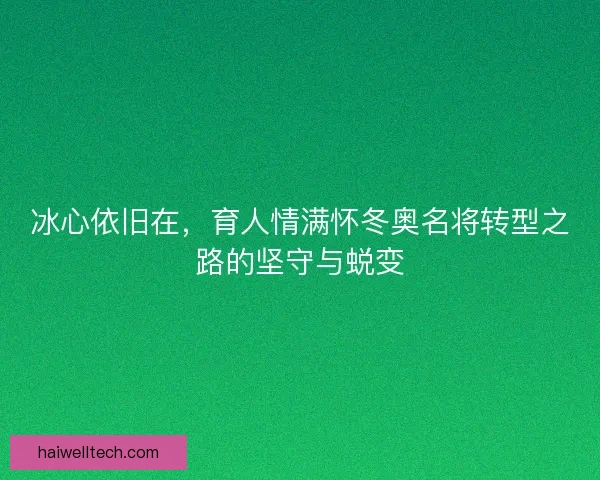 冰心依旧在，育人情满怀冬奥名将转型之路的坚守与蜕变