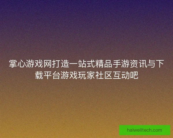 掌心游戏网打造一站式精品手游资讯与下载平台游戏玩家社区互动吧
