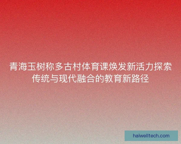 青海玉树称多古村体育课焕发新活力探索传统与现代融合的教育新路径