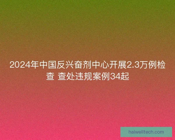 2024年中国反兴奋剂中心开展2.3万例检查 查处违规案例34起