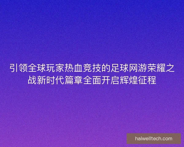 引领全球玩家热血竞技的足球网游荣耀之战新时代篇章全面开启辉煌征程