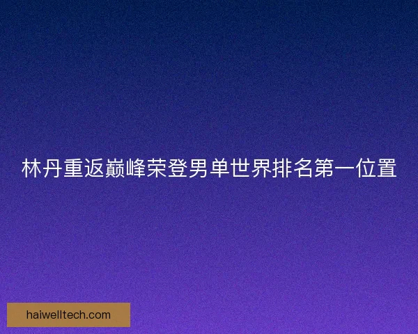 林丹重返巅峰荣登男单世界排名第一位置
