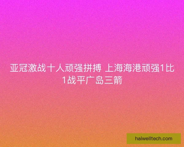 亚冠激战十人顽强拼搏 上海海港顽强1比1战平广岛三箭