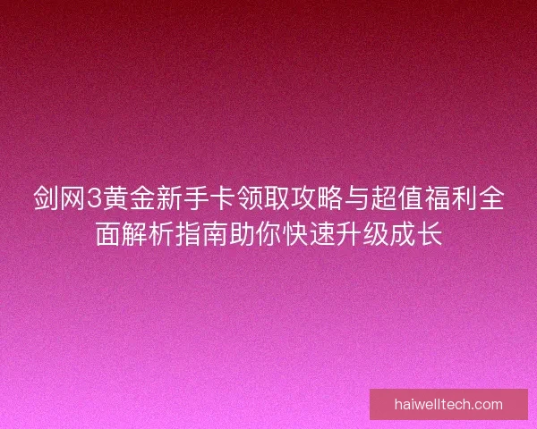 剑网3黄金新手卡领取攻略与超值福利全面解析指南助你快速升级成长 剑网3黄金新手卡领取攻略与超值福利全面解析指南助你快速升级成长