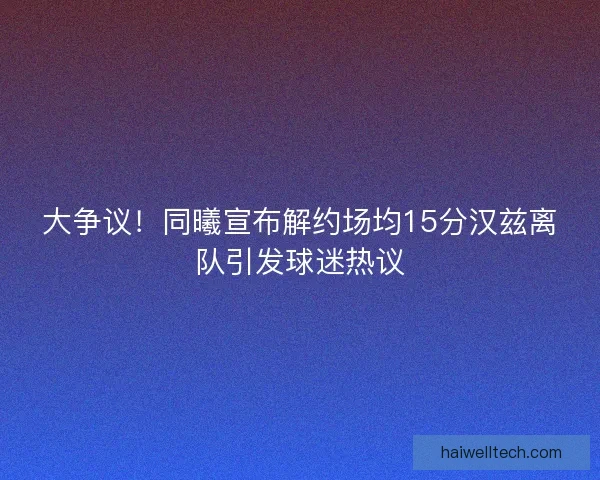 大争议!同曦宣布解约场均15分汉兹离队引发球迷热议 大争议!同曦宣布解约场均15分汉兹离队引发球迷热议