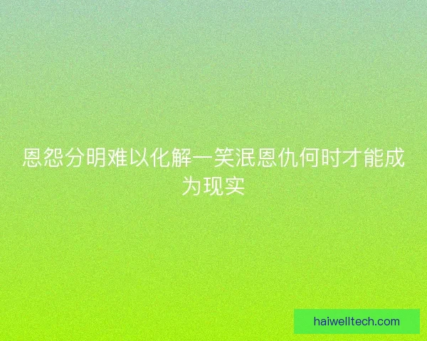 恩怨分明难以化解一笑泯恩仇何时才能成为现实