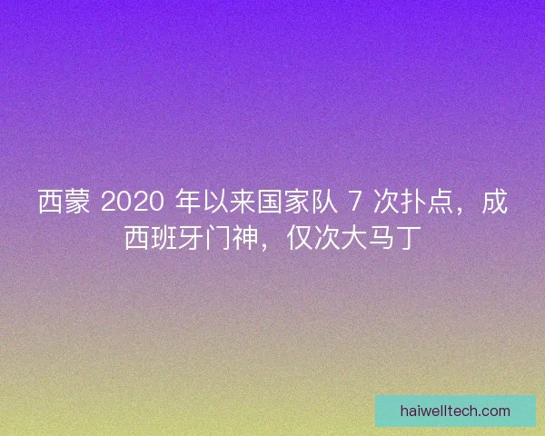 西蒙 2020 年以来国家队 7 次扑点，成西班牙门神，仅次大马丁