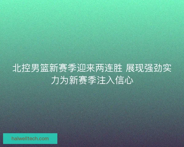 北控男篮新赛季迎来两连胜 展现强劲实力为新赛季注入信心 北控男篮新赛季迎来两连胜 展现强劲实力为新赛季注入信心