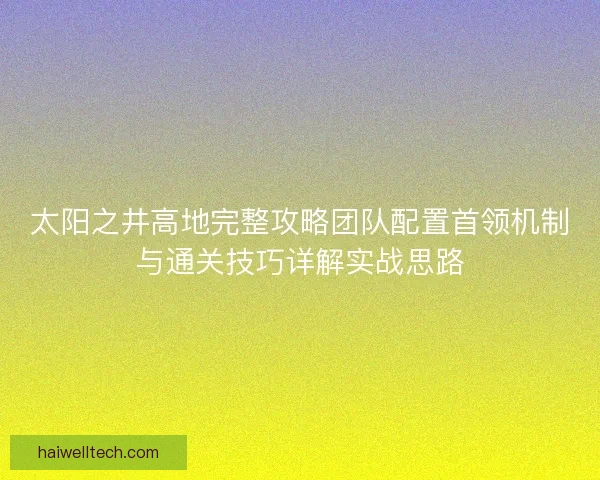 太阳之井高地完整攻略团队配置首领机制与通关技巧详解实战思路 太阳之井高地完整攻略团队配置首领机制与通关技巧详解实战思路