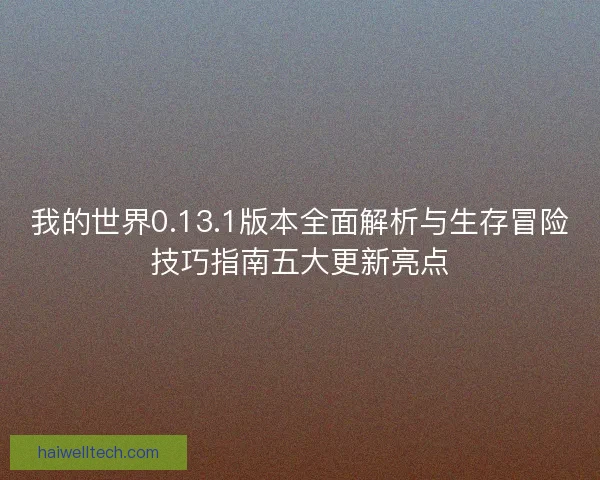 我的世界0.13.1版本全面解析与生存冒险技巧指南五大更新亮点 我的世界0.13.1版本全面解析与生存冒险技巧指南五大更新亮点