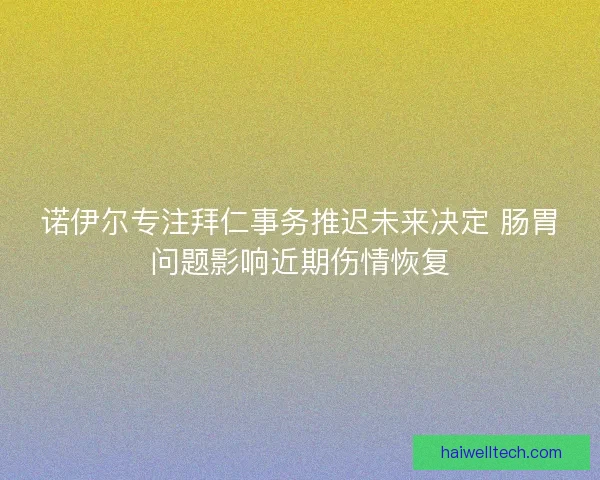 诺伊尔专注拜仁事务推迟未来决定 肠胃问题影响近期伤情恢复 诺伊尔专注拜仁事务推迟未来决定 肠胃问题影响近期伤情恢复