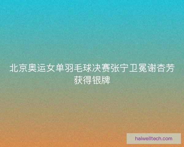北京奥运女单羽毛球决赛张宁卫冕谢杏芳获得银牌