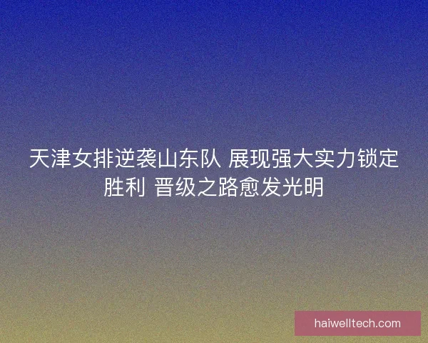 天津女排逆袭山东队 展现强大实力锁定胜利 晋级之路愈发光明
