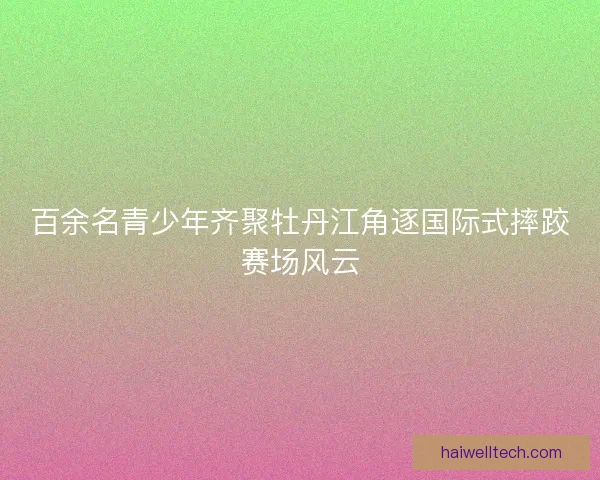 百余名青少年齐聚牡丹江角逐国际式摔跤赛场风云