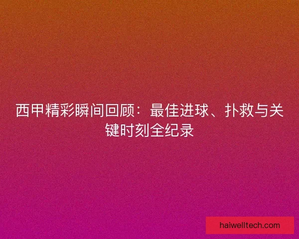 西甲精彩瞬间回顾：最佳进球、扑救与关键时刻全纪录