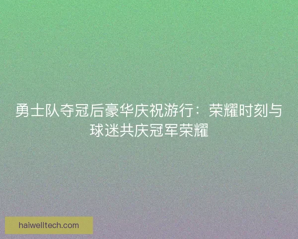 勇士队夺冠后豪华庆祝游行:荣耀时刻与球迷共庆冠军荣耀 勇士队夺冠后豪华庆祝游行:荣耀时刻与球迷共庆冠军荣耀