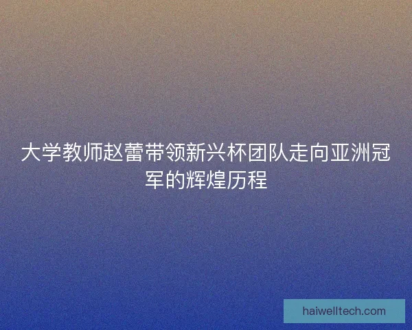 大学教师赵蕾带领新兴杯团队走向亚洲冠军的辉煌历程 大学教师赵蕾带领新兴杯团队走向亚洲冠军的辉煌历程