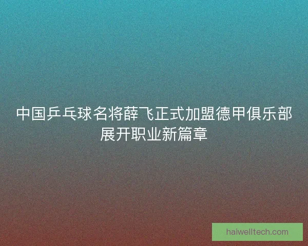 中国乒乓球名将薛飞正式加盟德甲俱乐部展开职业新篇章 中国乒乓球名将薛飞正式加盟德甲俱乐部展开职业新篇章