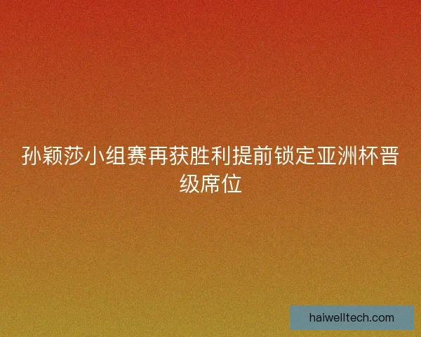 孙颖莎小组赛再获胜利提前锁定亚洲杯晋级席位