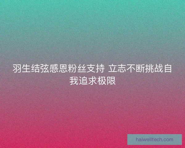 羽生结弦感恩粉丝支持 立志不断挑战自我追求极限 羽生结弦感恩粉丝支持 立志不断挑战自我追求极限