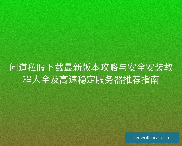 问道私服下载最新版本攻略与安全安装教程大全及高速稳定服务器推荐指南 问道私服下载最新版本攻略与安全安装教程大全及高速稳定服务器推荐指南
